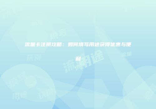 流量卡注册攻略：如何填写用途获得优惠与便利
