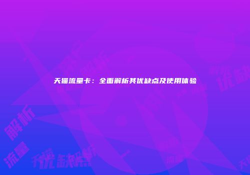 天猫流量卡：全面解析其优缺点及使用体验