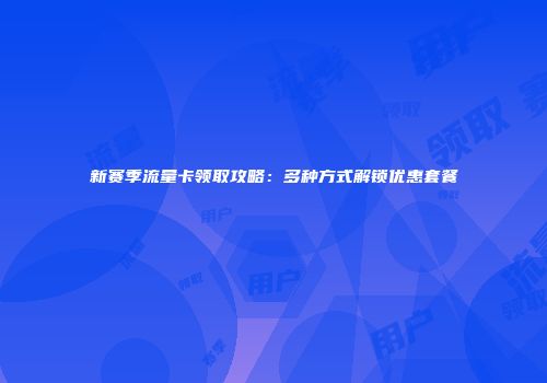 新赛季流量卡领取攻略：多种方式解锁优惠套餐