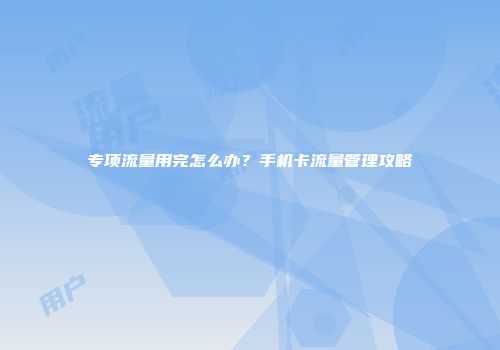 专项流量用完怎么办？手机卡流量管理攻略