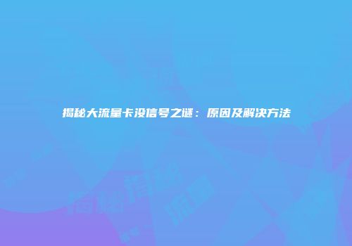 揭秘大流量卡没信号之谜：原因及解决方法