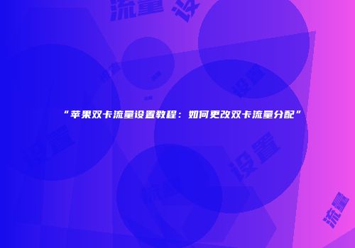 “苹果双卡流量设置教程：如何更改双卡流量分配”