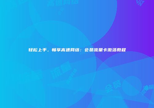 轻松上手，畅享高速网络：会员流量卡激活教程