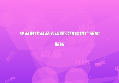 电商时代商品卡流量多维度推广策略解析