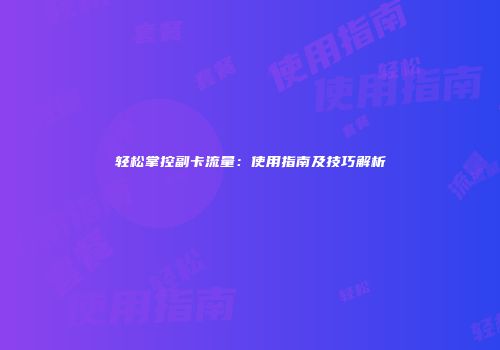 轻松掌控副卡流量：使用指南及技巧解析