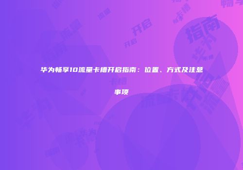 华为畅享10流量卡槽开启指南：位置、方式及注意事项