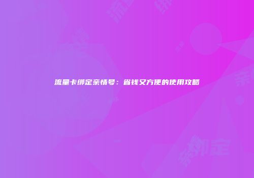 流量卡绑定亲情号：省钱又方便的使用攻略
