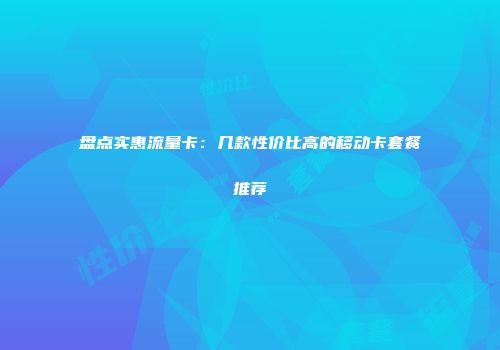 盘点实惠流量卡：几款性价比高的移动卡套餐推荐