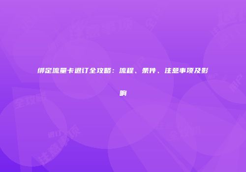 绑定流量卡退订全攻略：流程、条件、注意事项及影响