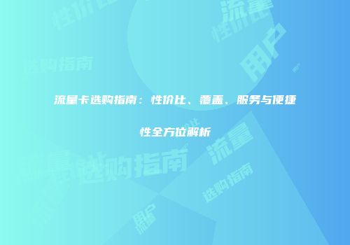 流量卡选购指南：性价比、覆盖、服务与便捷性全方位解析