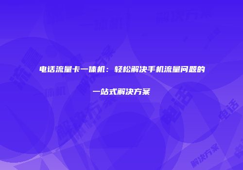 电话流量卡一体机：轻松解决手机流量问题的一站式解决方案