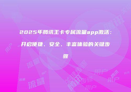 2025年腾讯王卡专属流量app激活：开启便捷、安全、丰富体验的关键步骤