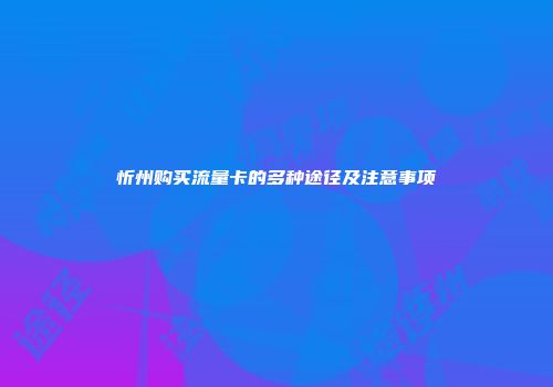 忻州购买流量卡的多种途径及注意事项