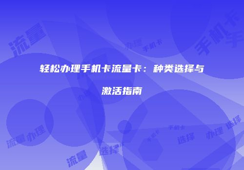 轻松办理手机卡流量卡：种类选择与激活指南