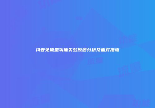 抖音免流量功能失效原因分析及应对措施