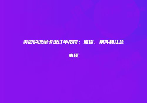 美团购流量卡退订单指南：流程、条件和注意事项