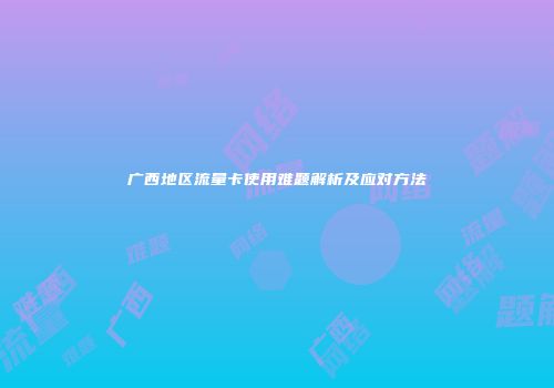 广西地区流量卡使用难题解析及应对方法