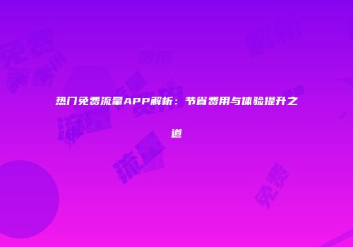 热门免费流量APP解析：节省费用与体验提升之道