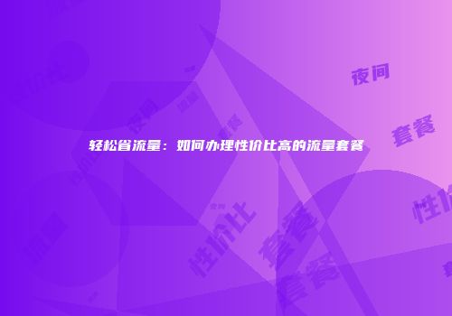 轻松省流量：如何办理性价比高的流量套餐