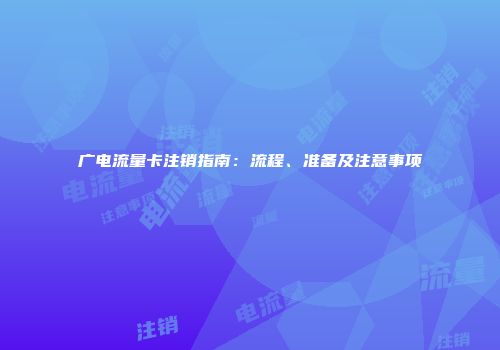 广电流量卡注销指南：流程、准备及注意事项