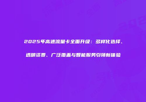 2025年高速流量卡全面升级：多样化选择、透明资费、广泛覆盖与智能服务引领新体验