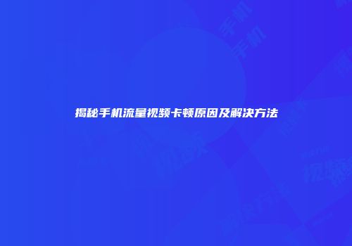 揭秘手机流量视频卡顿原因及解决方法