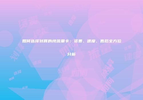 如何选择划算的纯流量卡：资费、速度、售后全方位分析