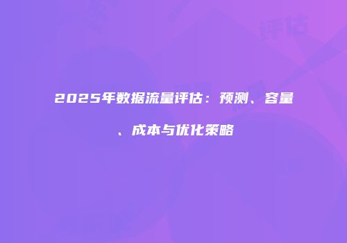 2025年数据流量评估：预测、容量、成本与优化策略