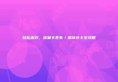轻松应对，流量卡丢失／损坏补卡全攻略