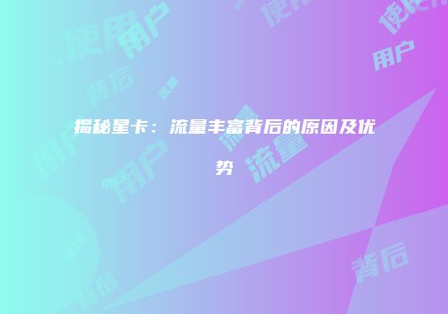 揭秘星卡：流量丰富背后的原因及优势