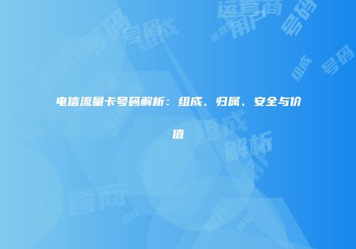 电信流量卡号码解析：组成、归属、安全与价值