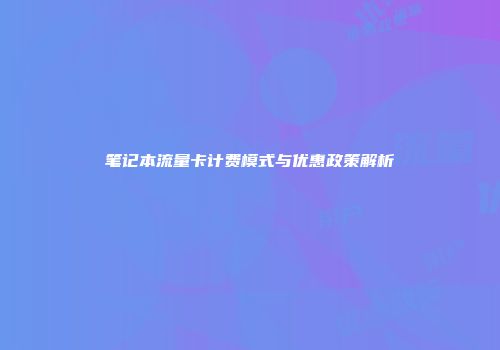 笔记本流量卡计费模式与优惠政策解析