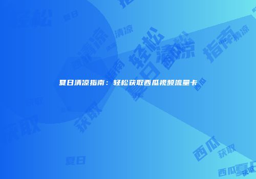 夏日清凉指南：轻松获取西瓜视频流量卡