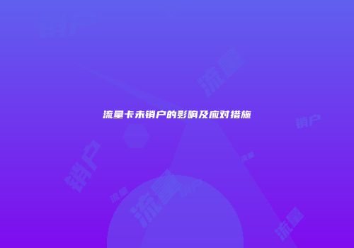 流量卡未销户的影响及应对措施