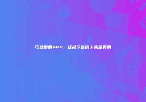 巧妙利用APP，轻松节省副卡流量费用