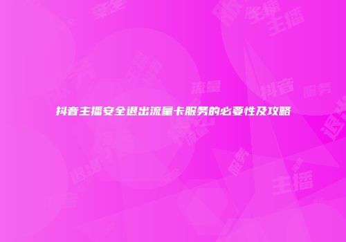 抖音主播安全退出流量卡服务的必要性及攻略
