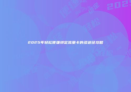 2025年轻松便捷绑定流量卡的多途径攻略