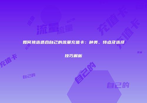 如何挑选适合自己的流量充值卡：种类、特点及选择技巧解析