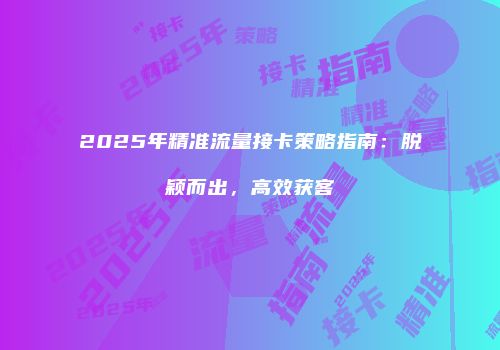 2025年精准流量接卡策略指南：脱颖而出，高效获客