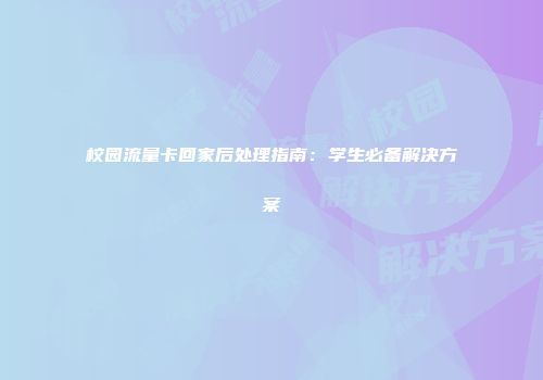 校园流量卡回家后处理指南：学生必备解决方案