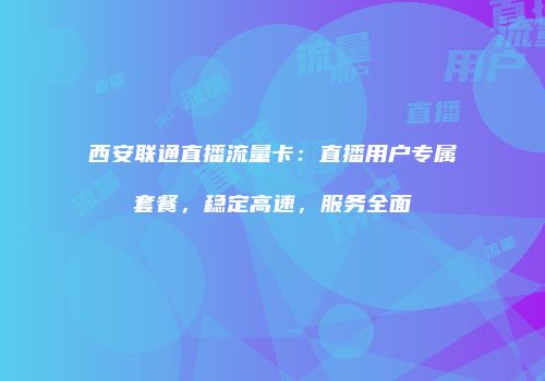 西安联通直播流量卡：直播用户专属套餐，稳定高速，服务全面