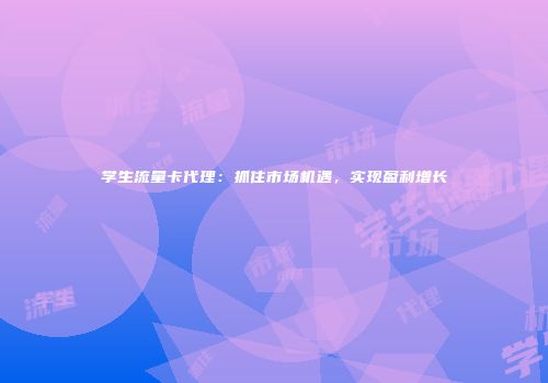 学生流量卡代理：抓住市场机遇，实现盈利增长
