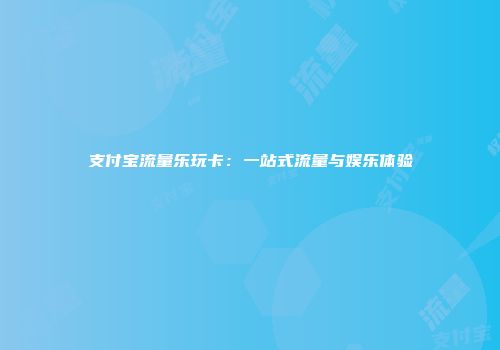 支付宝流量乐玩卡：一站式流量与娱乐体验