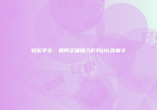 轻松学会：如何正确插入影豹j16流量卡