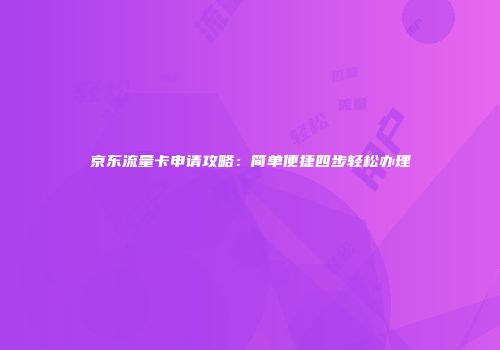 京东流量卡申请攻略：简单便捷四步轻松办理