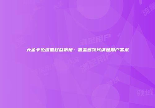 大圣卡免流量权益解析：覆盖多领域满足用户需求