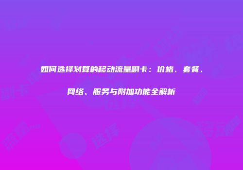 如何选择划算的移动流量副卡：价格、套餐、网络、服务与附加功能全解析