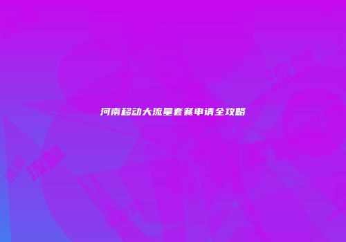 河南移动大流量套餐申请全攻略