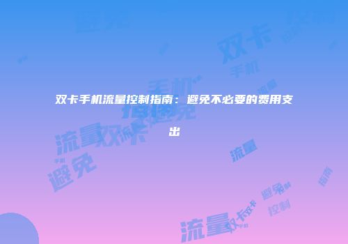 双卡手机流量控制指南：避免不必要的费用支出
