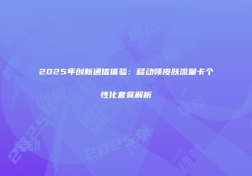 2025年创新通信体验：移动领皮肤流量卡个性化套餐解析